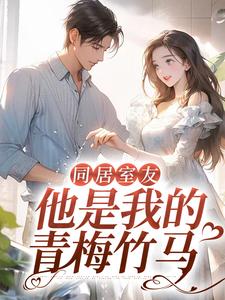 《同居室友：他是我的青梅竹马顾盛许渔方曲秦开》顾盛许渔方曲秦开
